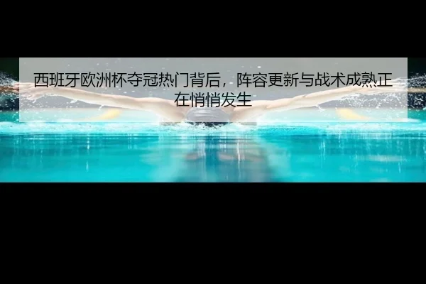 西班牙欧洲杯夺冠热门背后，阵容更新与战术成熟正在悄悄发生