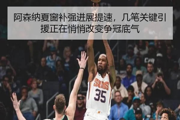 阿森纳夏窗补强进展提速，几笔关键引援正在悄悄改变争冠底气 - kaiyun